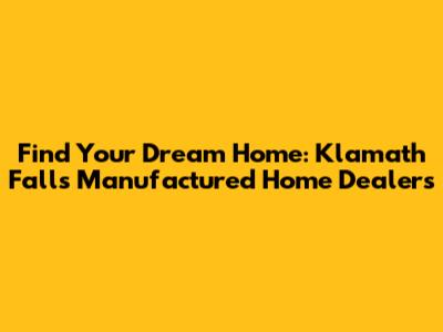 Find Your Dream Home: Klamath Falls Manufactured Home Dealers