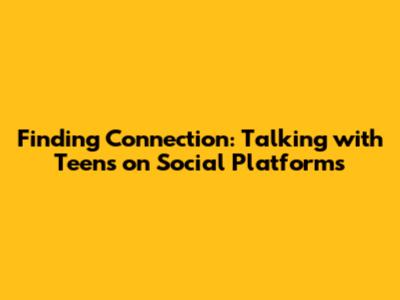 Finding Connection: Talking with Teens on Social Platforms