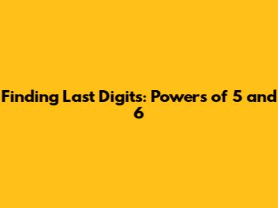 Finding Last Digits: Powers of 5 and 6