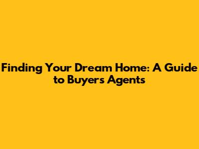 Finding Your Dream Home: A Guide to Buyer's Agents
