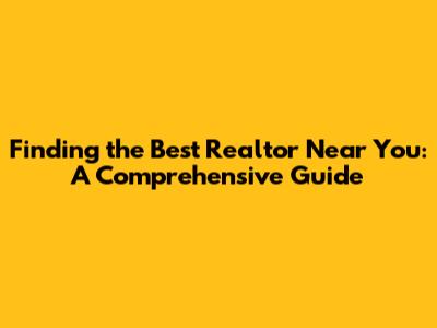 Finding the Best Realtor Near You: A Comprehensive Guide