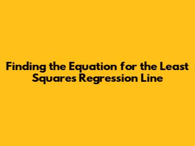 Finding the Equation for the Least Squares Regression Line