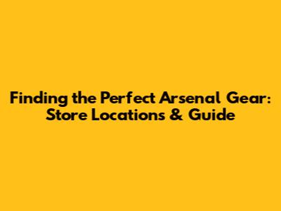 Finding the Perfect Arsenal Gear: Store Locations & Guide