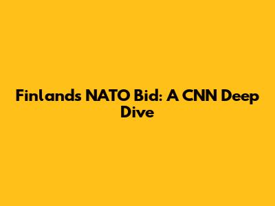 Finland's NATO Bid: A CNN Deep Dive