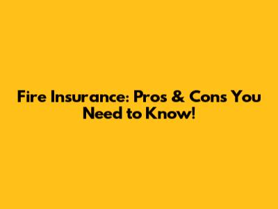 Fire Insurance: Pros & Cons You Need to Know!