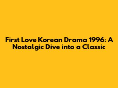 First Love Korean Drama 1996: A Nostalgic Dive into a Classic