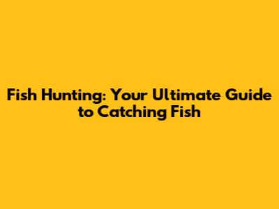 Fish Hunting: Your Ultimate Guide to Catching Fish