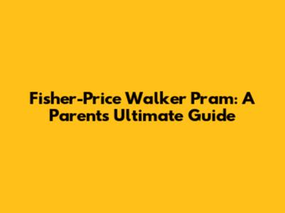 Fisher-Price Walker Pram: A Parent's Ultimate Guide