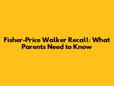Fisher-Price Walker Recall: What Parents Need to Know