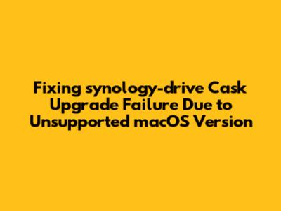 Fixing 'synology-drive' Cask Upgrade Failure Due to Unsupported macOS Version