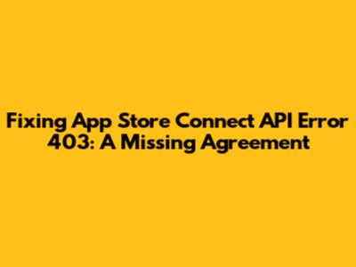 Fixing App Store Connect API Error 403: A Missing Agreement