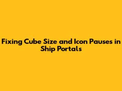 Fixing Cube Size and Icon Pauses in Ship Portals