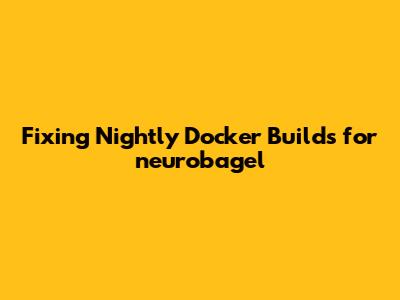 Fixing Nightly Docker Builds for neurobagel