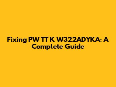 Fixing PW TT K W322ADYKA: A Complete Guide