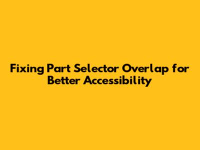 Fixing Part Selector Overlap for Better Accessibility