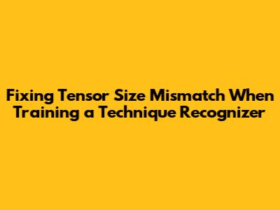 Fixing Tensor Size Mismatch When Training a Technique Recognizer