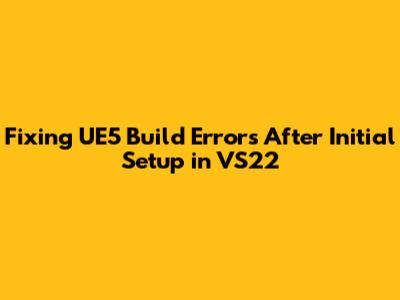 Fixing UE5 Build Errors After Initial Setup in VS22