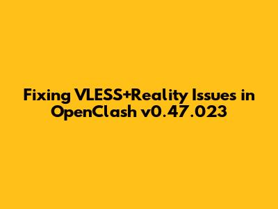 Fixing VLESS+Reality Issues in OpenClash v0.47.023