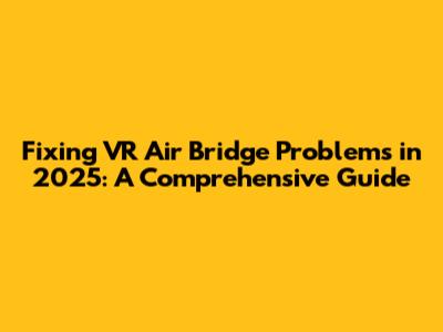 Fixing VR Air Bridge Problems in 2025: A Comprehensive Guide