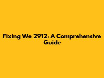 Fixing We 2912: A Comprehensive Guide
