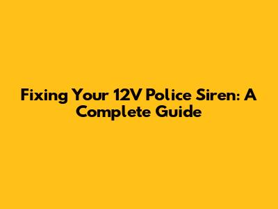 Fixing Your 12V Police Siren: A Complete Guide
