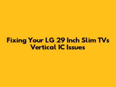 Fixing Your LG 29 Inch Slim TV's Vertical IC Issues