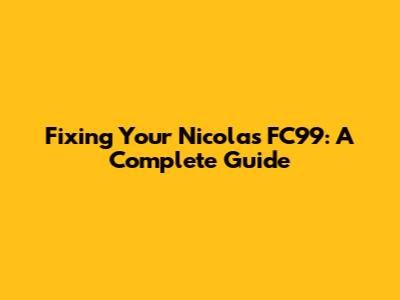 Fixing Your Nicolas FC99: A Complete Guide