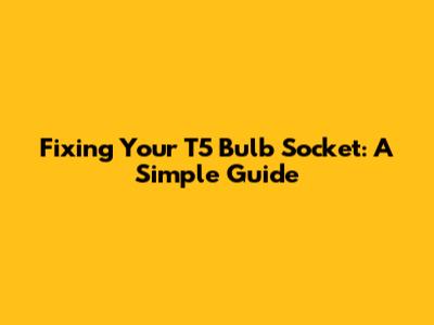 Fixing Your T5 Bulb Socket: A Simple Guide