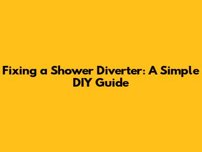 Fixing a Shower Diverter: A Simple DIY Guide