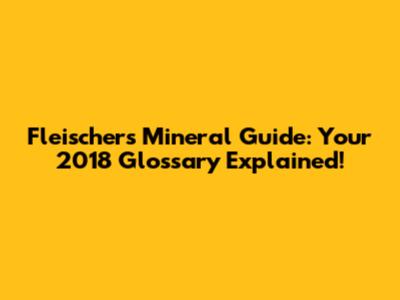 Fleischer's Mineral Guide: Your 2018 Glossary Explained!