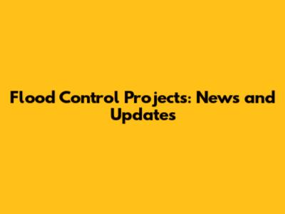 Flood Control Projects: News and Updates