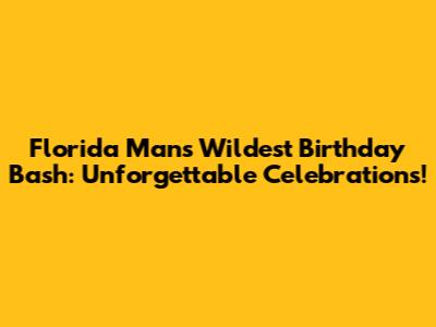 Florida Man's Wildest Birthday Bash: Unforgettable Celebrations!