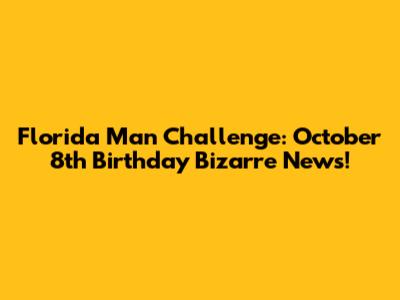 Florida Man Challenge: October 8th Birthday Bizarre News!