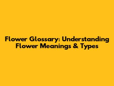Flower Glossary: Understanding Flower Meanings & Types