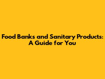 Food Banks and Sanitary Products: A Guide for You