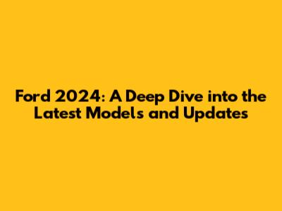 Ford 2024: A Deep Dive into the Latest Models and Updates