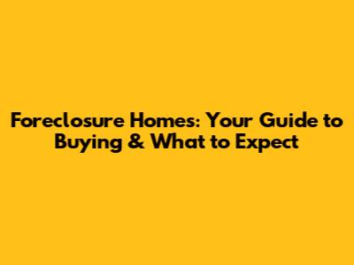 Foreclosure Homes: Your Guide to Buying & What to Expect