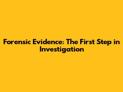 Forensic Evidence: The First Step in Investigation