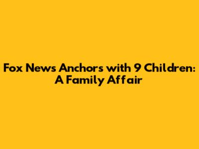 Fox News Anchors with 9 Children: A Family Affair