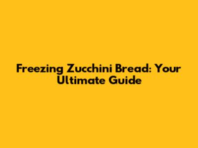 Freezing Zucchini Bread: Your Ultimate Guide