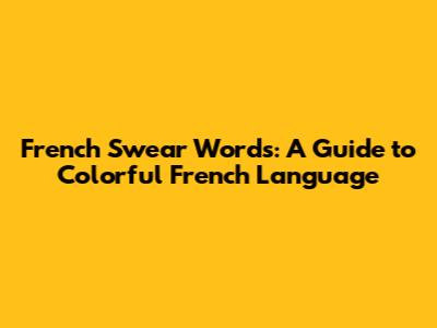 French Swear Words: A Guide to Colorful French Language