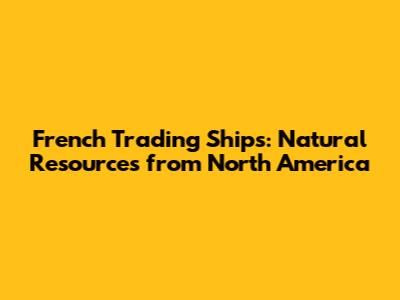 French Trading Ships: Natural Resources from North America