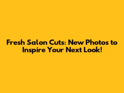 Fresh Salon Cuts: New Photos to Inspire Your Next Look!