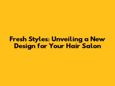 Fresh Styles: Unveiling a New Design for Your Hair Salon