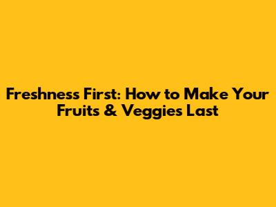 Freshness First: How to Make Your Fruits & Veggies Last