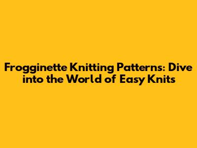 Frogginette Knitting Patterns: Dive into the World of Easy Knits