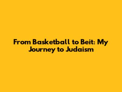 From Basketball to Beit: My Journey to Judaism