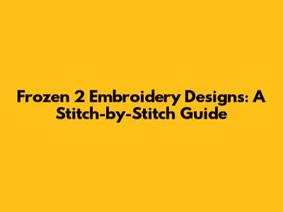 Frozen 2 Embroidery Designs: A Stitch-by-Stitch Guide