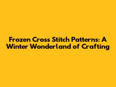 Frozen Cross Stitch Patterns: A Winter Wonderland of Crafting