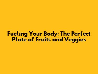 Fueling Your Body: The Perfect Plate of Fruits and Veggies